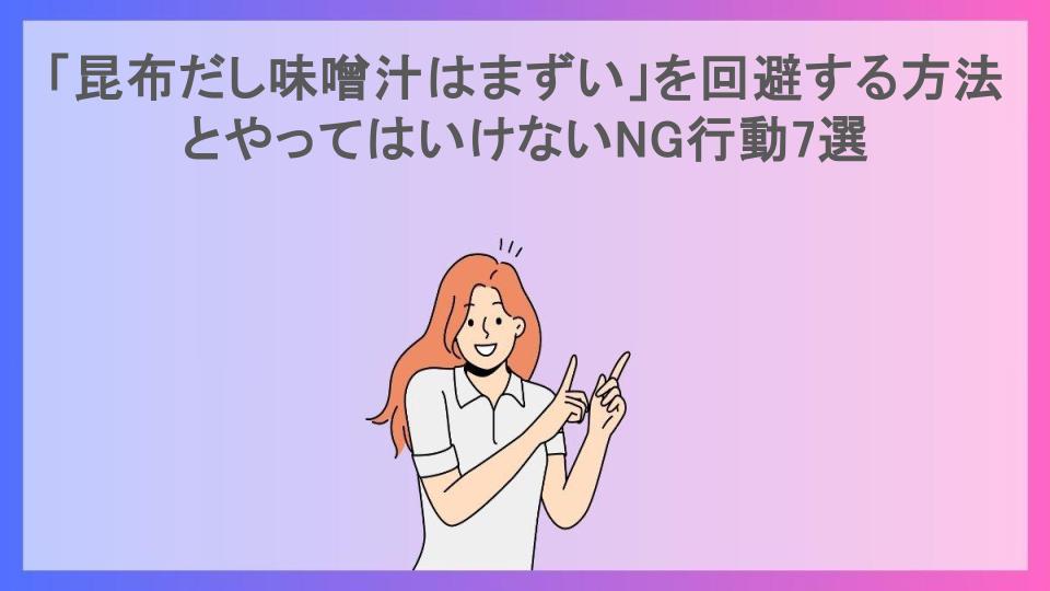 「昆布だし味噌汁はまずい」を回避する方法とやってはいけないNG行動7選